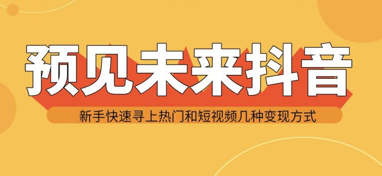 预见未来抖音新手实战操作，快速寻上热门和变现方式（共14节视频）-一课资源