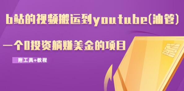 b站的视频搬运到youtube(油管)，一个0投资躺赚美金的项目（附工具+教程）-一课资源