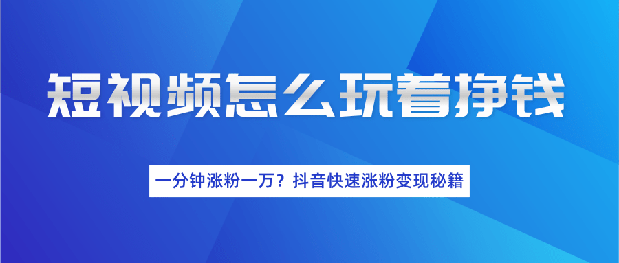 短视频怎么玩着挣钱？一分钟涨粉一万？抖音快速涨粉变现秘籍（完结）-一课资源