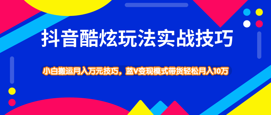 抖音酷炫玩法实战技巧，小白搬运月入万元技巧，蓝V变现模式带货轻松月入10万-一课资源