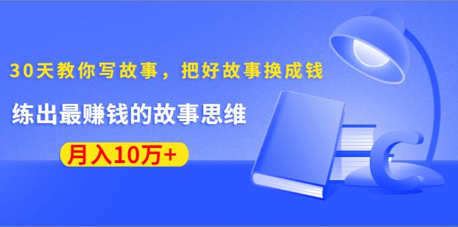 《30天教你写故事，把好故事换成钱》练出最赚钱的故事思维，月入10万+-一课资源