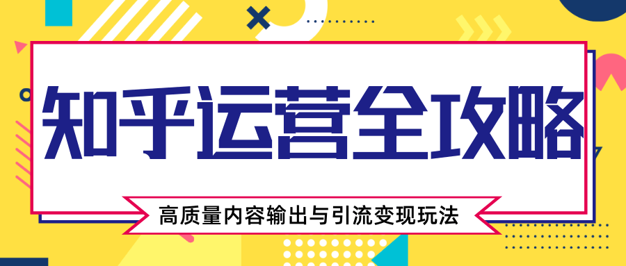 知乎运营全攻略，涨盐值最快的方法，高质量内容输出与引流变现玩法（共3节视频）-一课资源