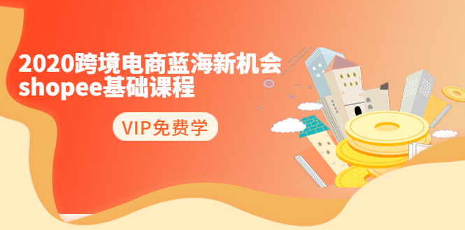 2020跨境电商蓝海新机会-SHOPEE基础课程：简单粗暴日报爆千单（27节课）-一课资源