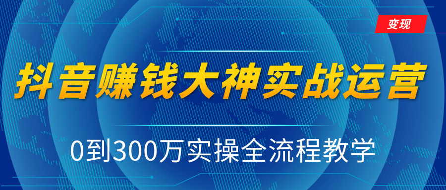 抖音赚钱大神实战运营教程，0到300万实操全流程教学，抖音独家变现模式-一课资源