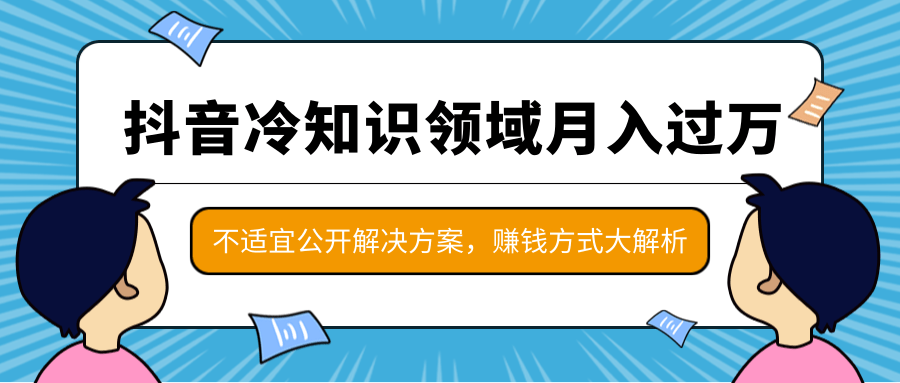 抖音冷知识领域月入过万项目，不适宜公开解决方案 ，抖音赚钱方式大解析！-一课资源