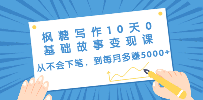 枫糖写作10天0基础故事变现课：从不会下笔，到每月多赚5000+（10节视频课）-一课资源