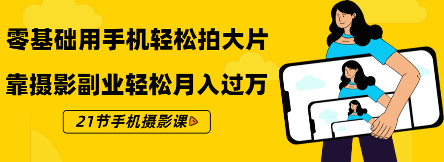 零基础用手机轻松拍大片，靠摄影副业轻松月入过万（21节手机摄影课）-一课资源