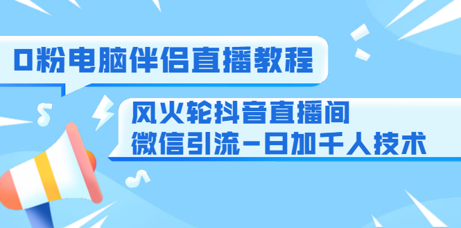 0粉电脑伴侣直播教程+风火轮抖音直播间微信引流-日加千人技术（两节视频）-一课资源