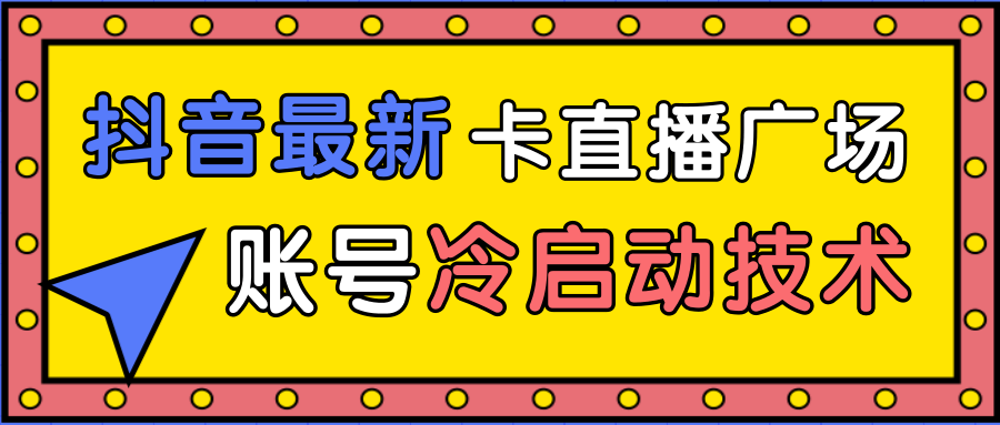 抖音最新卡直播广场12个方法、新老账号冷启动技术，异常账号冷启动-一课资源