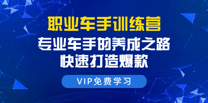 职业车手训练营：专业车手的养成之路，快速打造爆款（8节-无水印直播课）-一课资源