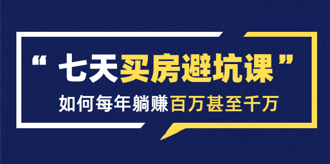 七天买房避坑课：人生中最为赚钱的投资，如何每年躺赚百万甚至千万-一课资源