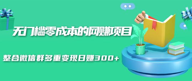 无门槛零成本的网赚项目，整合微信群多重变现日赚300+-一课资源