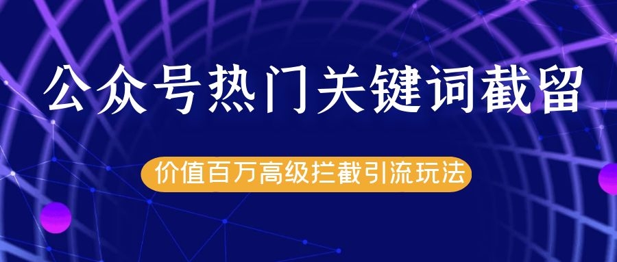 公众号热门关键词截留精准引流实战课程，价值百万高级拦截引流玩法！-一课资源