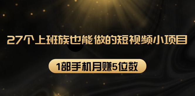 27个上班族也能做的短视频小项目，1部手机月赚5位数【赠短视频礼包】-一课资源
