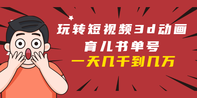 玩转短视频3D动画育儿书单号：实战操作一天几千，好的时候一天几万收益-一课资源