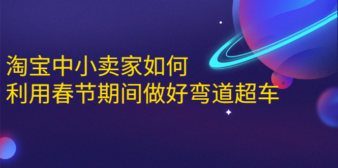 淘宝中小卖家如何利用春节期间做好弯道超车，如何做到月销售额20W+-一课资源