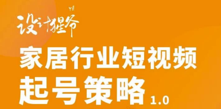 【设计猩爷】家居行业短视频起号策略，家居行业非主流短视频策略课价值4980元-一课资源