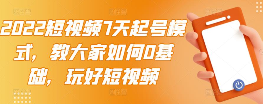 2022短视频7天起号模式，教大家如何0基础，玩好短视频-一课资源