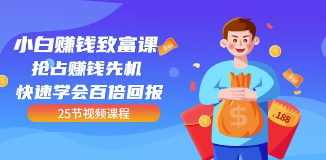 【全网最火】小白赚钱致富课：抢占赚钱先机快速学会百倍回报（25节视频）-一课资源