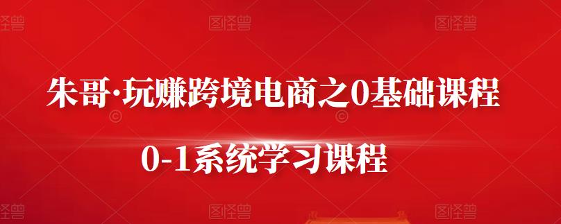朱哥·玩赚跨境电商之0基础课程，0-1系统学习课程-一课资源
