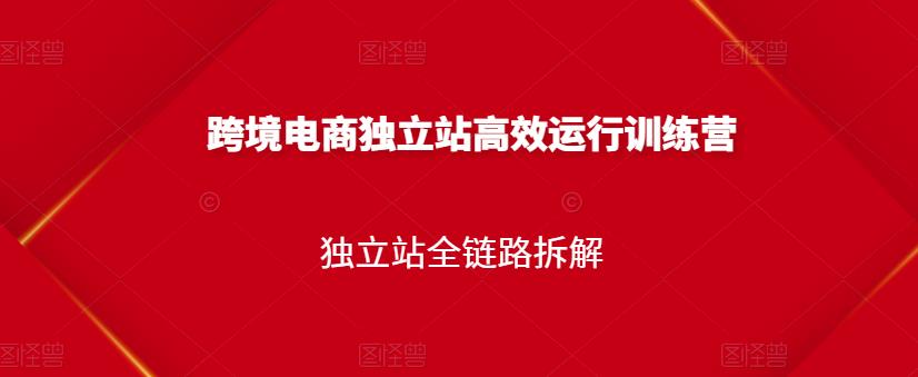 跨境电商独立站高效运行训练营，独立站全链路拆解-一课资源