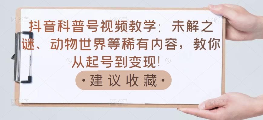 抖音科普号视频教学：未解之谜、动物世界等稀有内容，教你从起号到变现！-一课资源
