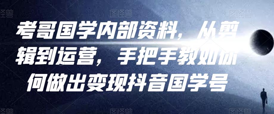 考哥国学内部资料，从剪辑到运营，手把手教如你‬何做出变现抖音‬国学号（教程+素材+模板）-一课资源