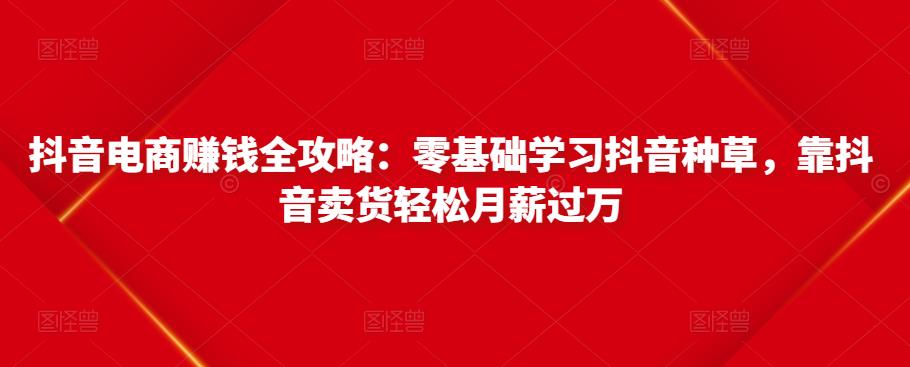 抖音电商赚钱全攻略：零基础学习抖音种草，靠抖音卖货轻松月薪过万-一课资源