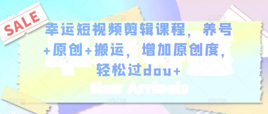 幸运短视频剪辑课程，养号+原创+搬运，增加原创度，轻松过dou+-一课资源