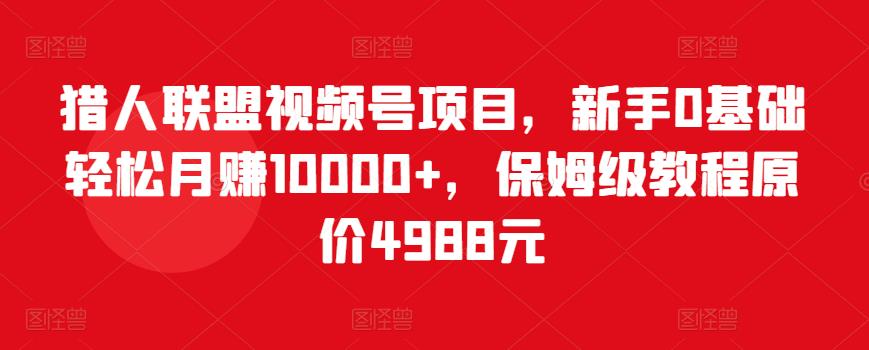 猎人联盟视频号项目，新手0基础轻松月赚10000+，保姆级教程原价4988元-一课资源