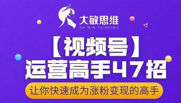 大敏思维-视频号运营高手47招，让你快速成为涨粉变现高手-一课资源
