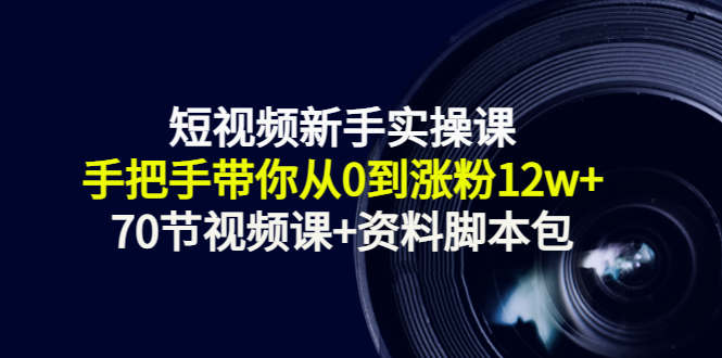 短视频新手实操课：手把手带你从0到涨粉12w+（70节视频课+资料脚本包）-一课资源