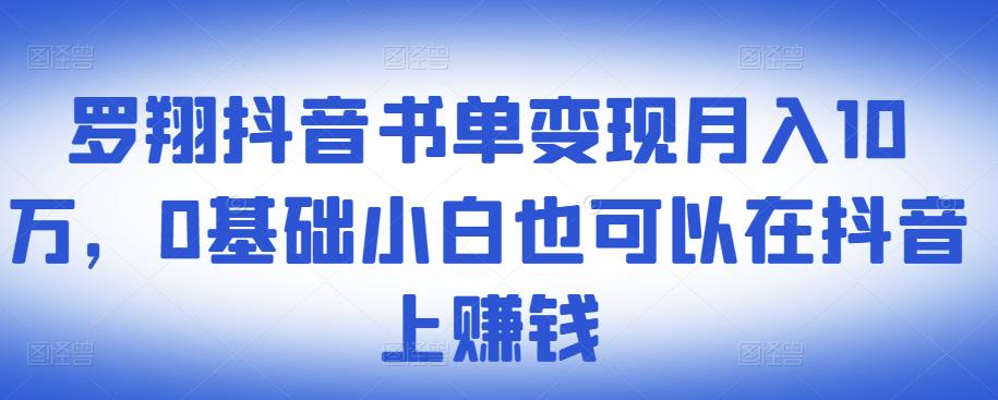 ​罗翔抖音书单变现月入10万，0基础小白也可以在抖音上赚钱-一课资源