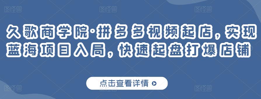 久歌商学院·拼多多视频起店，实现蓝海项目入局，快速起盘打爆店铺-一课资源