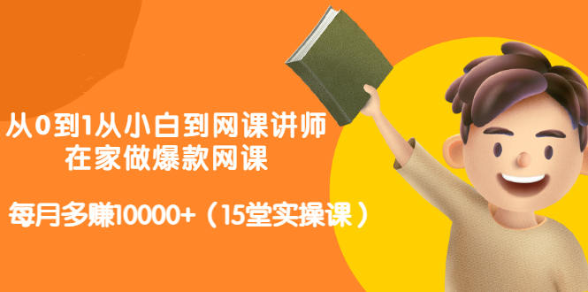 从0到1从小白到网课讲师：在家做爆款网课，每月多赚10000+（15堂实操课）-一课资源