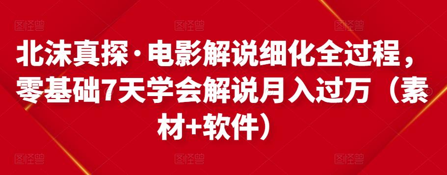 北沫真探·电影解说细化全过程，零基础7天学会电影解说月入过万（教程+素材+软件）-一课资源