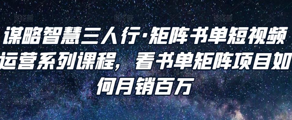 谋略智慧三人行·矩阵书单短视频运营系列课程，看书单矩阵项目如何月销百万-一课资源