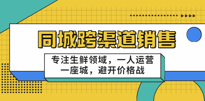 同城跨渠道销售，专注生鲜领域，一人运营一座城，避开价格战-一课资源