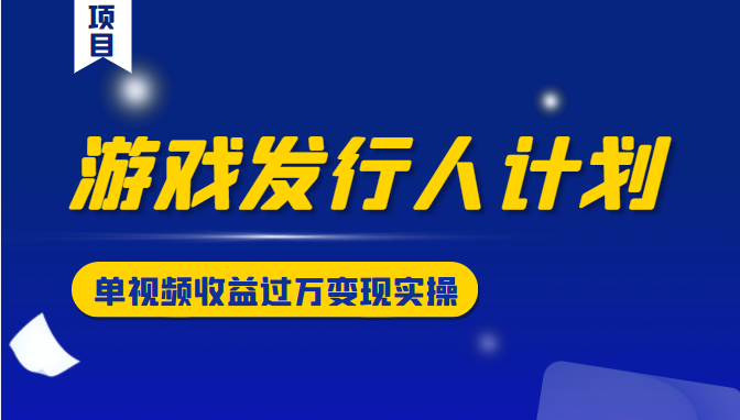 游戏发行人计划变现实操项目，单视频收益过万（34节视频课）-一课资源