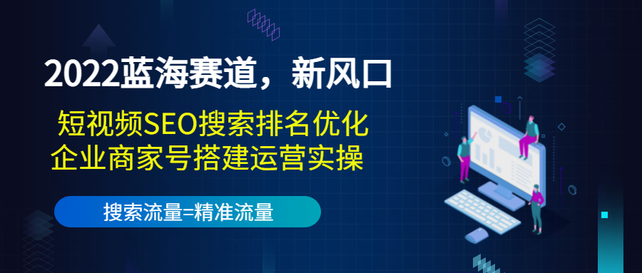 2022蓝海赛道，新风口：短视频SEO搜索排名优化+企业商家号搭建运营实操-一课资源