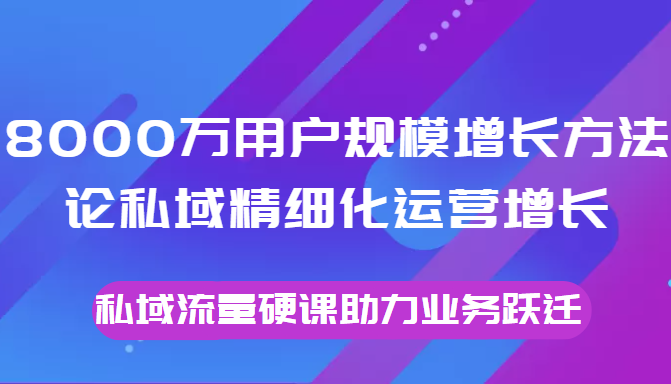 8000万用户规模增长方法论私域精细化运营增长，私域流量硬课助力业务跃迁-一课资源