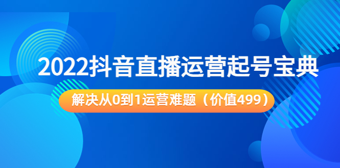 2022抖音直播运营起号宝典：解决从0到1运营难题（价值499元）-一课资源
