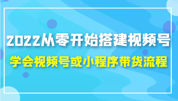 2022从零开始搭建视频号,学会视频号或小程序带货流程（价值599元）-一课资源