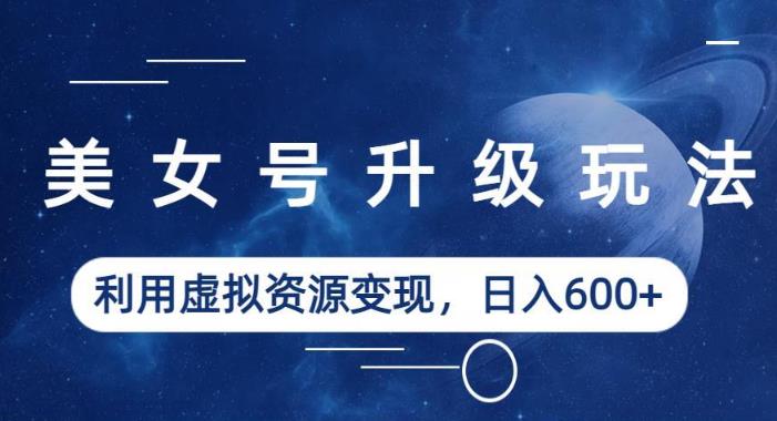 美女号升级玩法，利用虚拟资源变现，日入600+（教程+素材）【揭秘】-一课资源