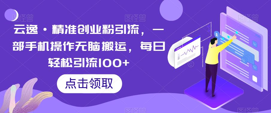 云逸·精准创业粉引流，一部手机操作无脑搬运，每日轻松引流100+-一课资源
