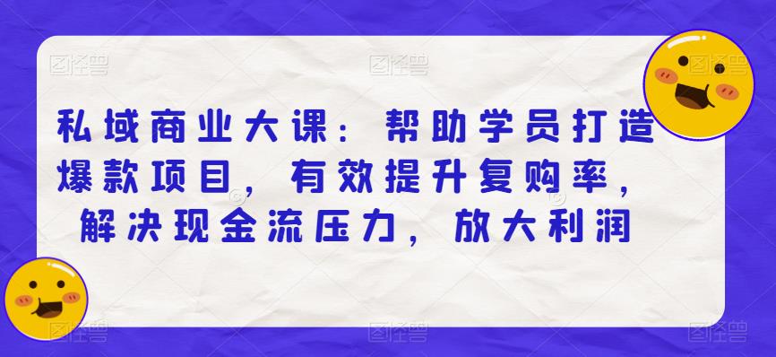 私域商业大课：帮助学员打造爆款项目，有效提升复购率，解决现金流压力，放大利润-一课资源
