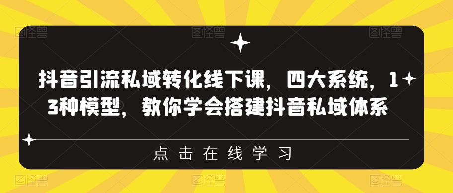 抖音引流私域转化线下课，四大系统，13种模型，教你学会搭建抖音私域体系-一课资源