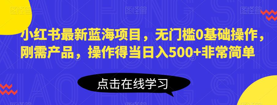 小红书最新蓝海项目，无门槛0基础操作，刚需产品，操作得当日入500+非常简单【揭秘】-一课资源