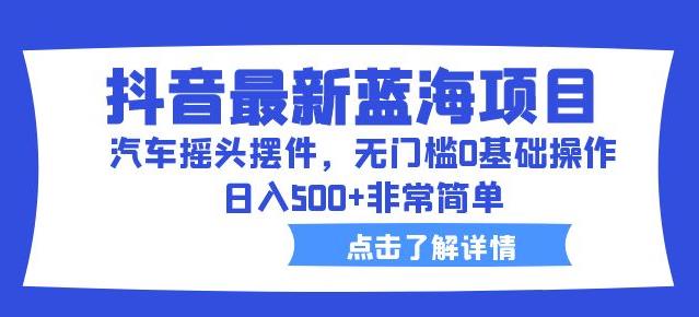 抖音最新蓝海项目，汽车摇头摆件，无门槛0基础操作，日入500+非常简单【拆解】-一课资源