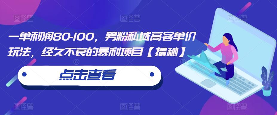 一单利润80-100，男粉私域高客单价玩法，经久不衰的暴利项目【揭秘】-一课资源